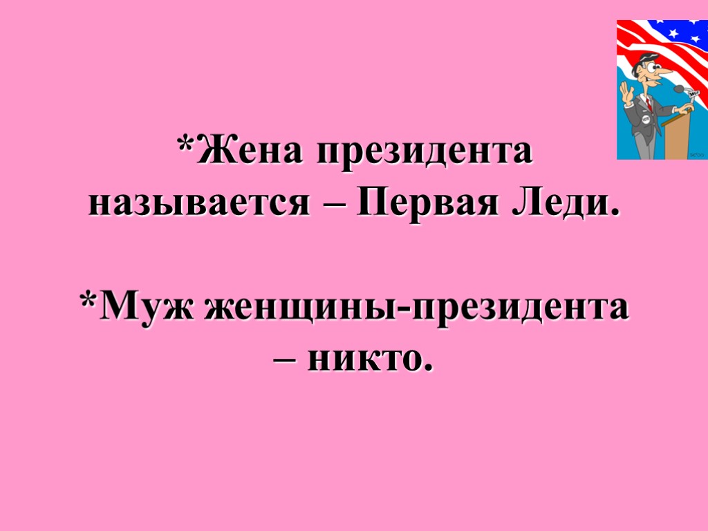 *Жена президента называется – Первая Леди. *Муж женщины-президента – никто.